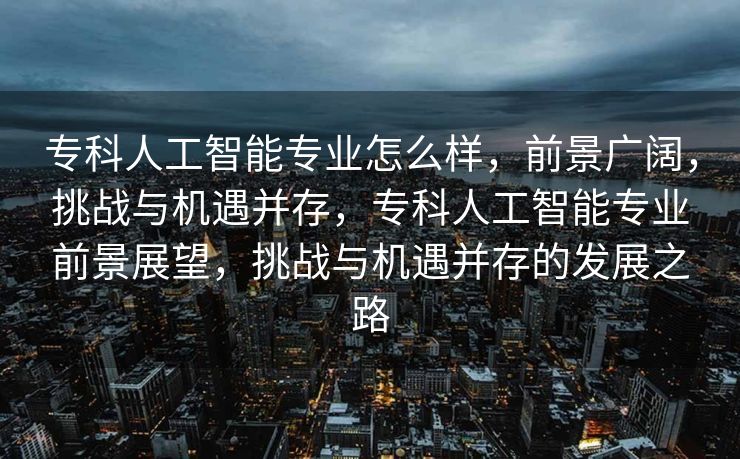 专科人工智能专业怎么样，前景广阔，挑战与机遇并存，专科人工智能专业前景展望，挑战与机遇并存的发展之路
