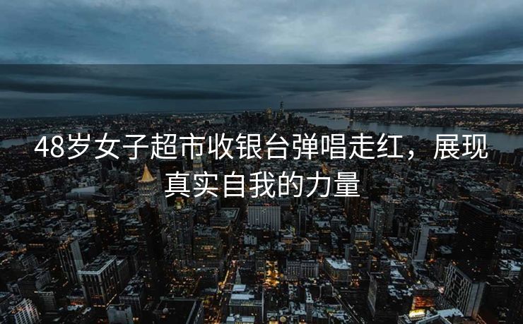 48岁女子超市收银台弹唱走红，展现真实自我的力量