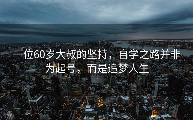 一位60岁大叔的坚持，自学之路并非为起号，而是追梦人生