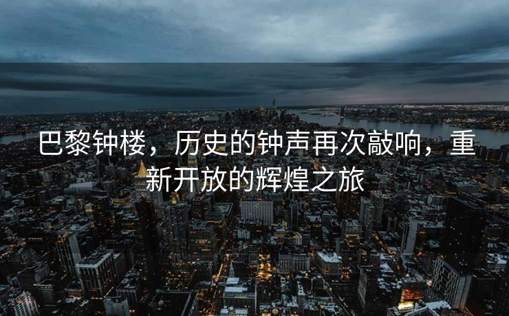 巴黎钟楼，历史的钟声再次敲响，重新开放的辉煌之旅