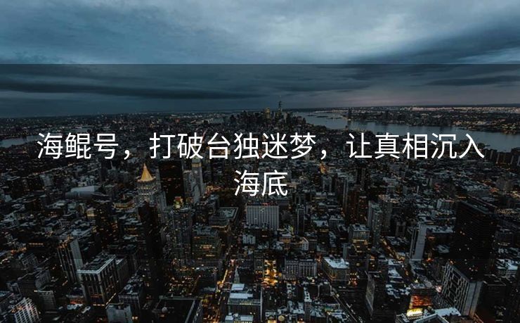海鲲号，打破台独迷梦，让真相沉入海底
