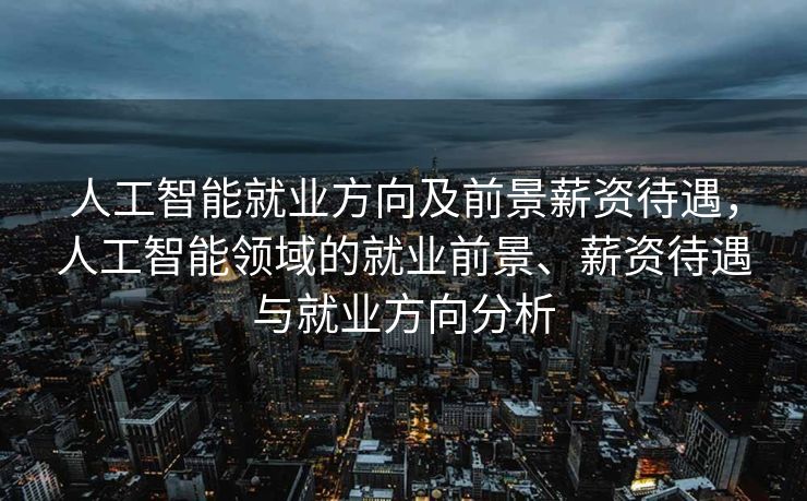 人工智能就业方向及前景薪资待遇，人工智能领域的就业前景、薪资待遇与就业方向分析