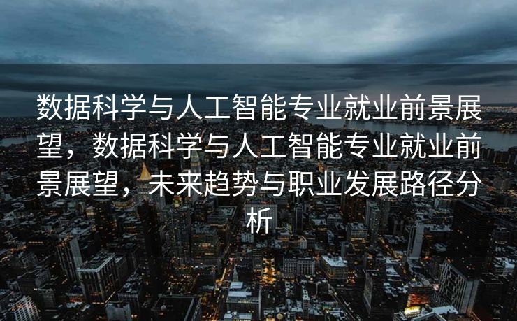 数据科学与人工智能专业就业前景展望，数据科学与人工智能专业就业前景展望，未来趋势与职业发展路径分析
