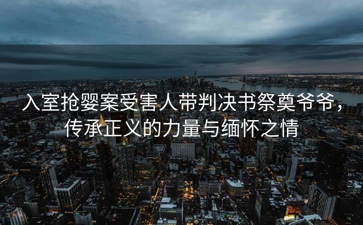 入室抢婴案受害人带判决书祭奠爷爷，传承正义的力量与缅怀之情