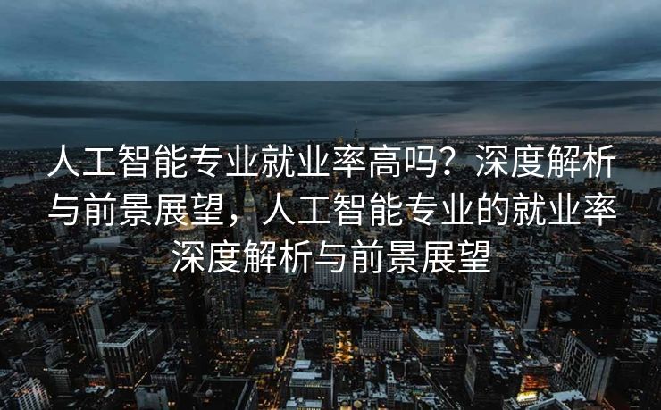 人工智能专业就业率高吗？深度解析与前景展望，人工智能专业的就业率深度解析与前景展望