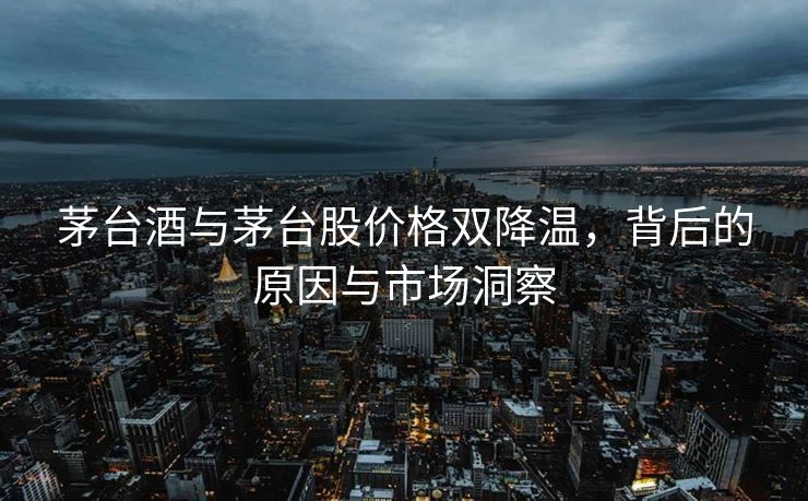 茅台酒与茅台股价格双降温，背后的原因与市场洞察
