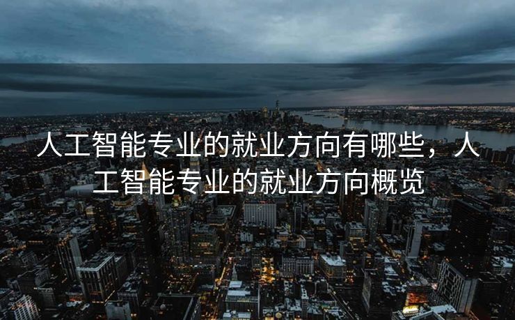 人工智能专业的就业方向有哪些，人工智能专业的就业方向概览