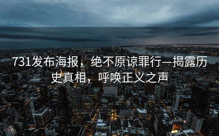 731发布海报，绝不原谅罪行—揭露历史真相，呼唤正义之声