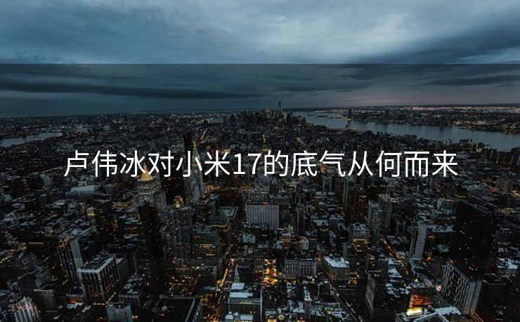 卢伟冰对小米17的底气从何而来