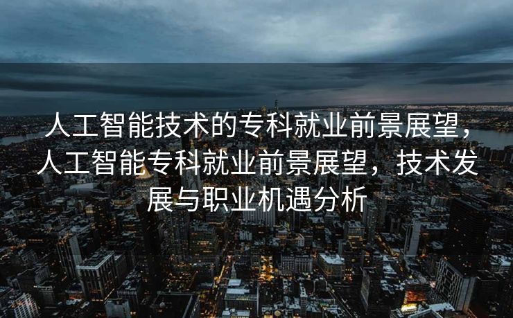 人工智能技术的专科就业前景展望，人工智能专科就业前景展望，技术发展与职业机遇分析