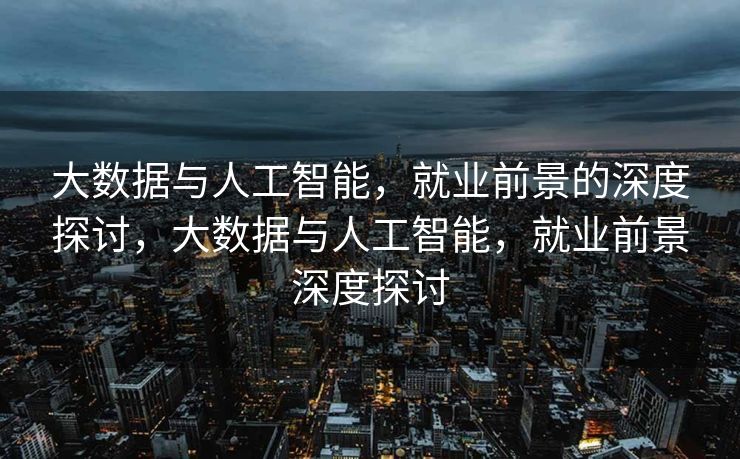 大数据与人工智能，就业前景的深度探讨，大数据与人工智能，就业前景深度探讨