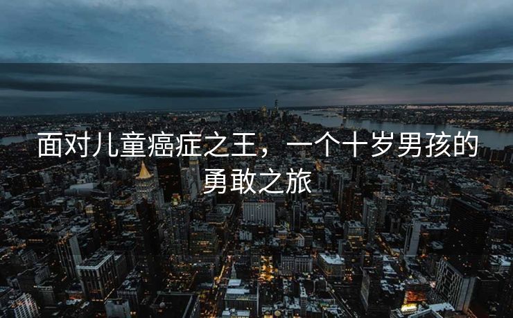 面对儿童癌症之王，一个十岁男孩的勇敢之旅