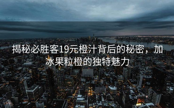 揭秘必胜客19元橙汁背后的秘密，加冰果粒橙的独特魅力