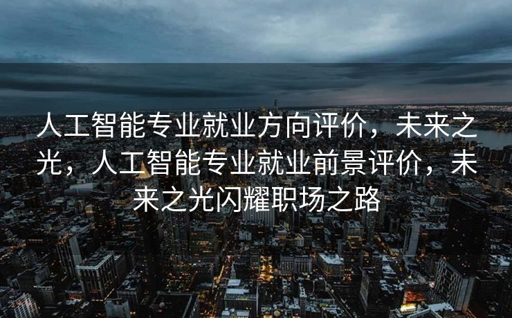 人工智能专业就业方向评价，未来之光，人工智能专业就业前景评价，未来之光闪耀职场之路