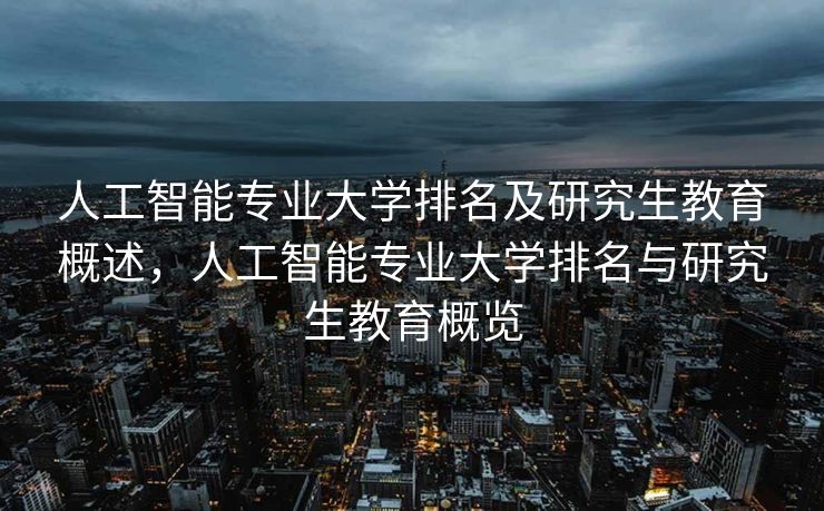 人工智能专业大学排名及研究生教育概述，人工智能专业大学排名与研究生教育概览