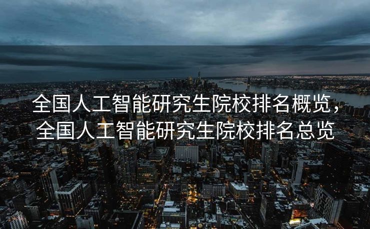 全国人工智能研究生院校排名概览，全国人工智能研究生院校排名总览