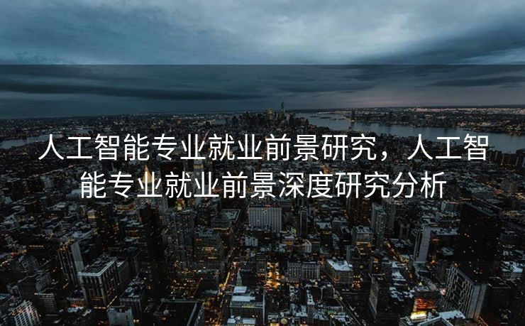 人工智能专业就业前景研究，人工智能专业就业前景深度研究分析