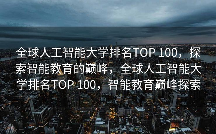 全球人工智能大学排名TOP 100，探索智能教育的巅峰，全球人工智能大学排名TOP 100，智能教育巅峰探索