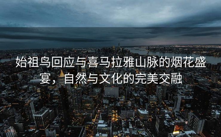 始祖鸟回应与喜马拉雅山脉的烟花盛宴，自然与文化的完美交融