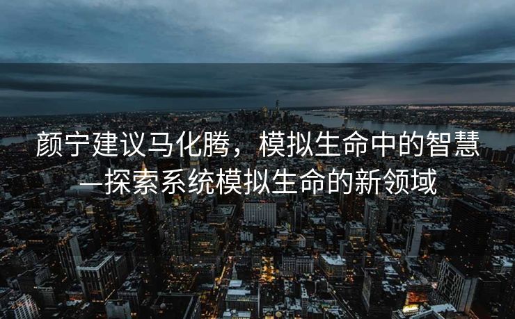 颜宁建议马化腾，模拟生命中的智慧—探索系统模拟生命的新领域