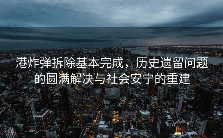 港炸弹拆除基本完成，历史遗留问题的圆满解决与社会安宁的重建