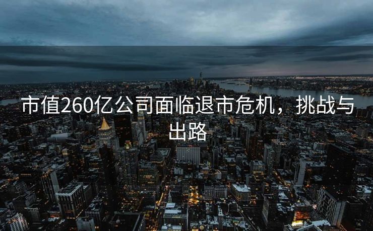 市值260亿公司面临退市危机，挑战与出路