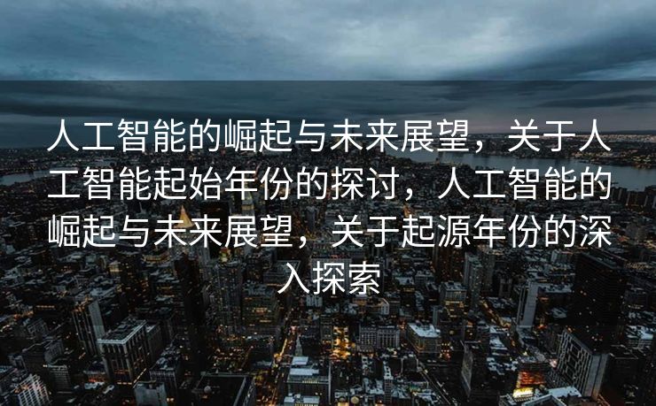 人工智能的崛起与未来展望，关于人工智能起始年份的探讨，人工智能的崛起与未来展望，关于起源年份的深入探索