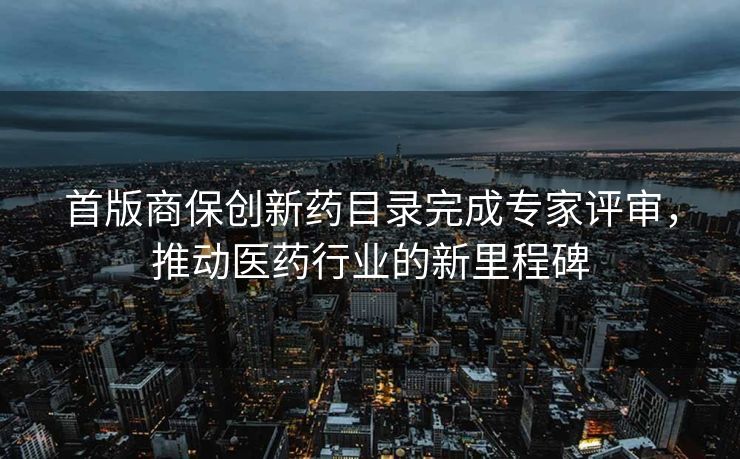首版商保创新药目录完成专家评审，推动医药行业的新里程碑