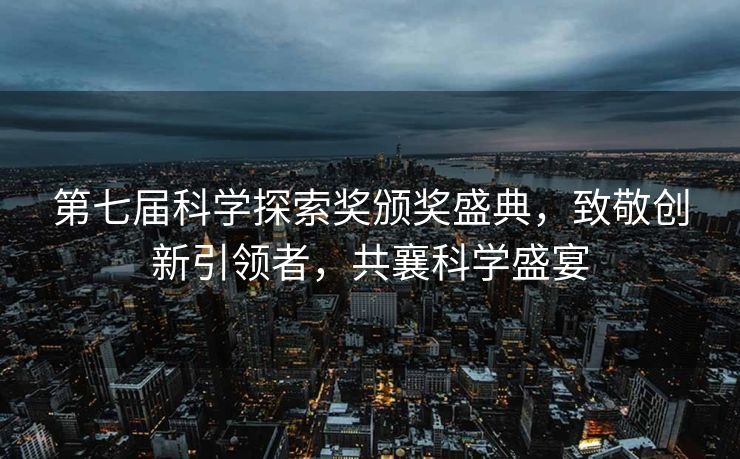 第七届科学探索奖颁奖盛典，致敬创新引领者，共襄科学盛宴
