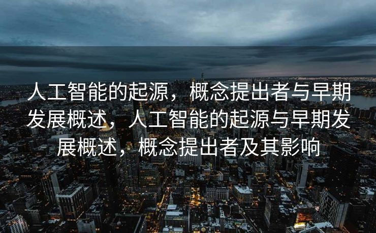 人工智能的起源，概念提出者与早期发展概述，人工智能的起源与早期发展概述，概念提出者及其影响