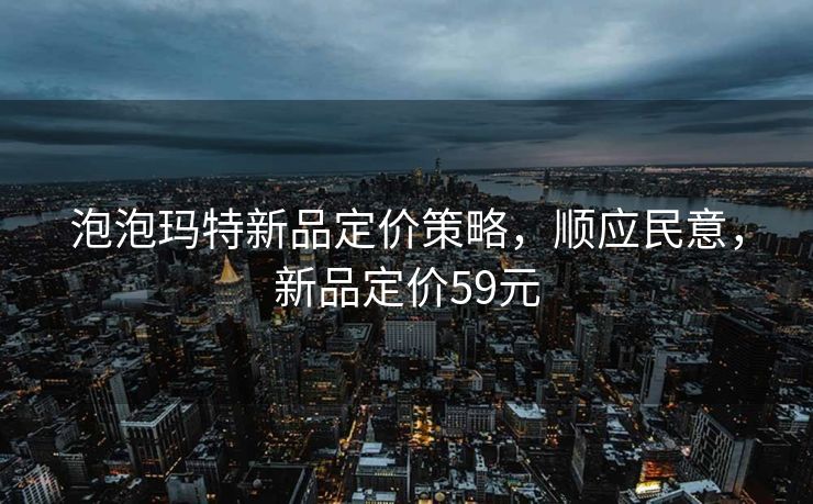 泡泡玛特新品定价策略，顺应民意，新品定价59元