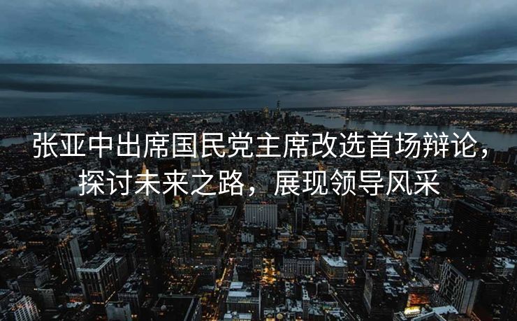 张亚中出席国民党主席改选首场辩论，探讨未来之路，展现领导风采