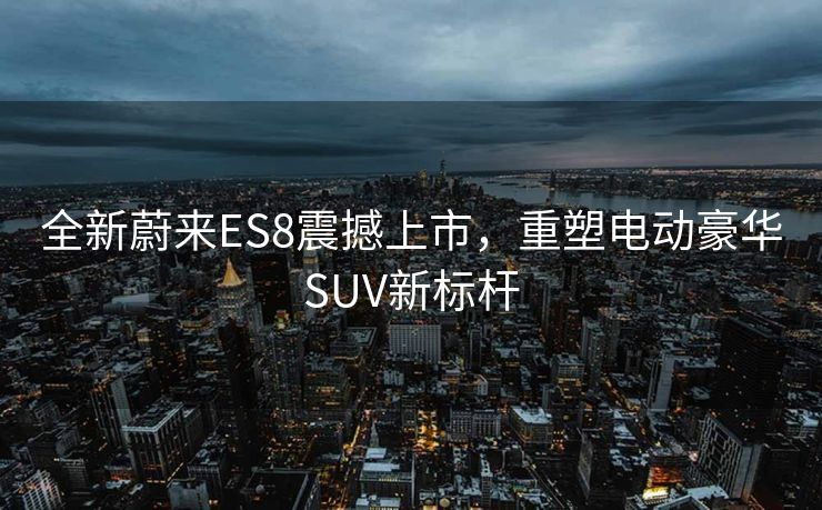 全新蔚来ES8震撼上市，重塑电动豪华SUV新标杆