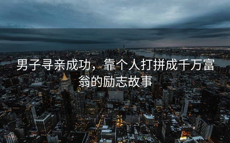 男子寻亲成功，靠个人打拼成千万富翁的励志故事