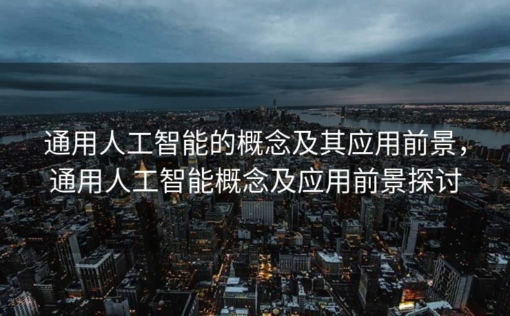 通用人工智能的概念及其应用前景，通用人工智能概念及应用前景探讨