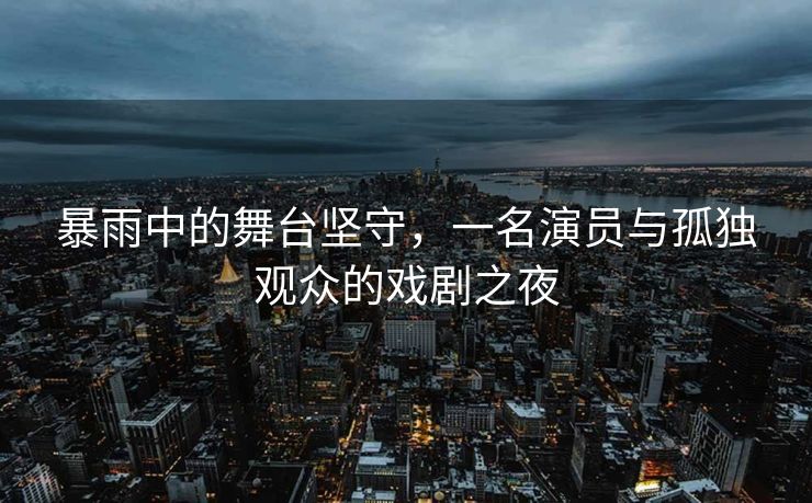 暴雨中的舞台坚守，一名演员与孤独观众的戏剧之夜