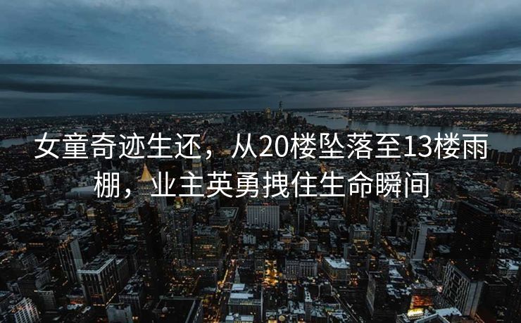 女童奇迹生还，从20楼坠落至13楼雨棚，业主英勇拽住生命瞬间