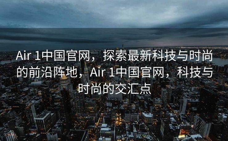 Air 1中国官网，探索最新科技与时尚的前沿阵地，Air 1中国官网，科技与时尚的交汇点