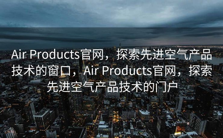 Air Products官网，探索先进空气产品技术的窗口，Air Products官网，探索先进空气产品技术的门户