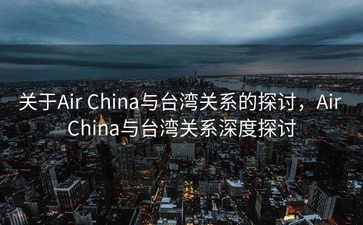 关于Air China与台湾关系的探讨，Air China与台湾关系深度探讨