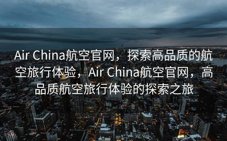 Air China航空官网，探索高品质的航空旅行体验，Air China航空官网，高品质航空旅行体验的探索之旅