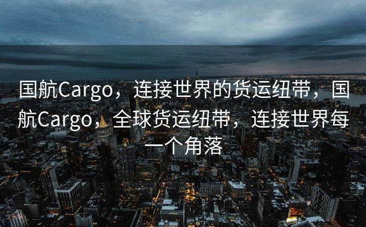 国航Cargo，连接世界的货运纽带，国航Cargo，全球货运纽带，连接世界每一个角落