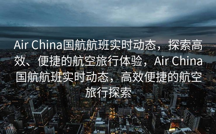 Air China国航航班实时动态，探索高效、便捷的航空旅行体验，Air China国航航班实时动态，高效便捷的航空旅行探索