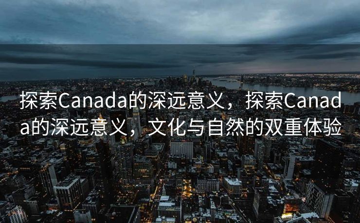 探索Canada的深远意义，探索Canada的深远意义，文化与自然的双重体验