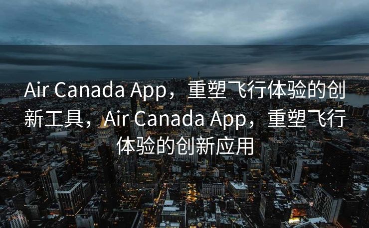 Air Canada App，重塑飞行体验的创新工具，Air Canada App，重塑飞行体验的创新应用