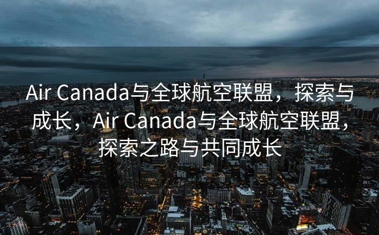 Air Canada与全球航空联盟，探索与成长，Air Canada与全球航空联盟，探索之路与共同成长
