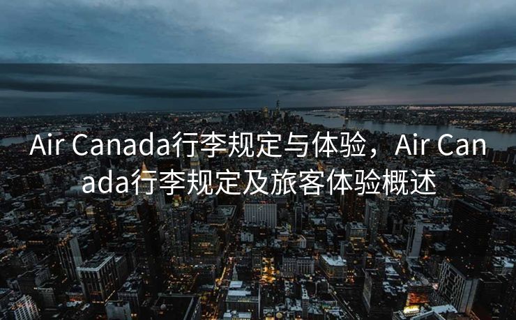Air Canada行李规定与体验，Air Canada行李规定及旅客体验概述