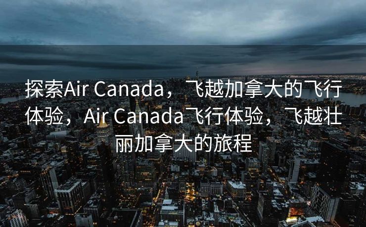 探索Air Canada，飞越加拿大的飞行体验，Air Canada飞行体验，飞越壮丽加拿大的旅程