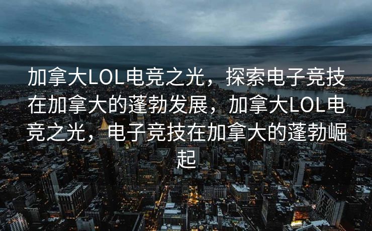 加拿大LOL电竞之光，探索电子竞技在加拿大的蓬勃发展，加拿大LOL电竞之光，电子竞技在加拿大的蓬勃崛起