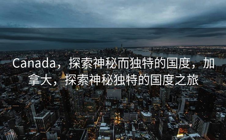 Canada，探索神秘而独特的国度，加拿大，探索神秘独特的国度之旅